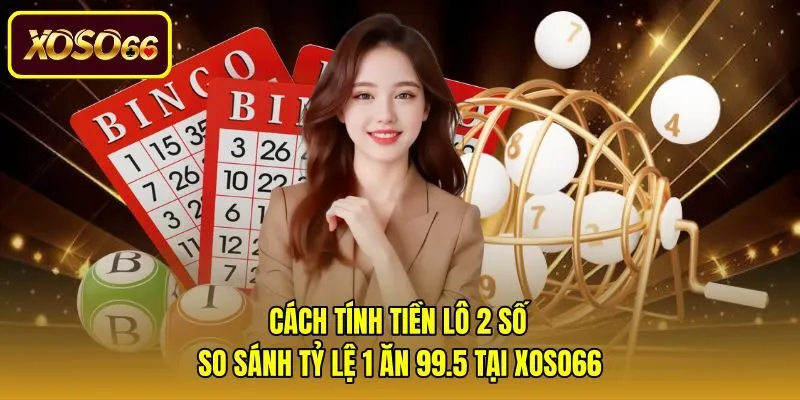Cách Tính Tiền Lô 2 Số - So Sánh Tỷ Lệ 1 Ăn 99.5 Tại Xoso66