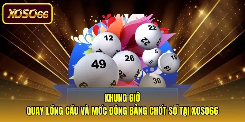 khung-gio-quay-long-cau-va-moc-dong-bang-chot-so-tai-xoso66 Thời gian mở thưởng và hạn chót ghi phơi trên hệ thống