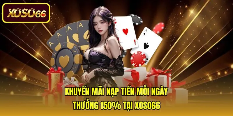 Khuyến Mãi Nạp Tiền Mỗi Ngày | Thưởng 150% Tại Xoso66
