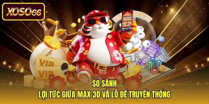 so-sanh-loi-tuc-giua-max-3d-va-lo-de-truyen-thong Max 3D là gì và sự chênh lệch tỷ lệ trả thưởng