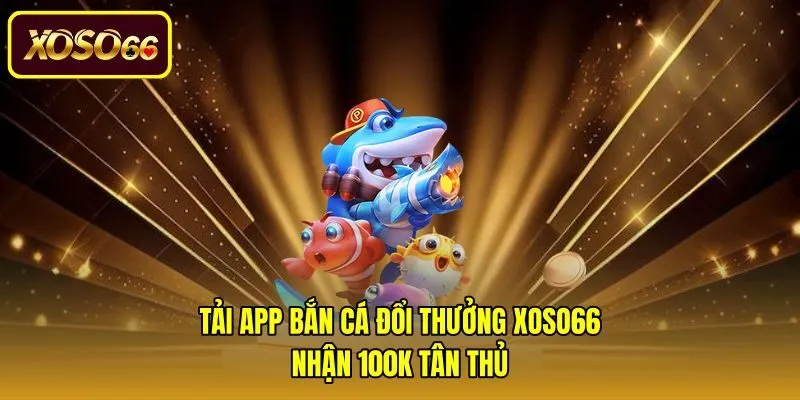 Tải App Bắn Cá Đổi Thưởng Xoso66 - Nhận 100K Tân Thủ