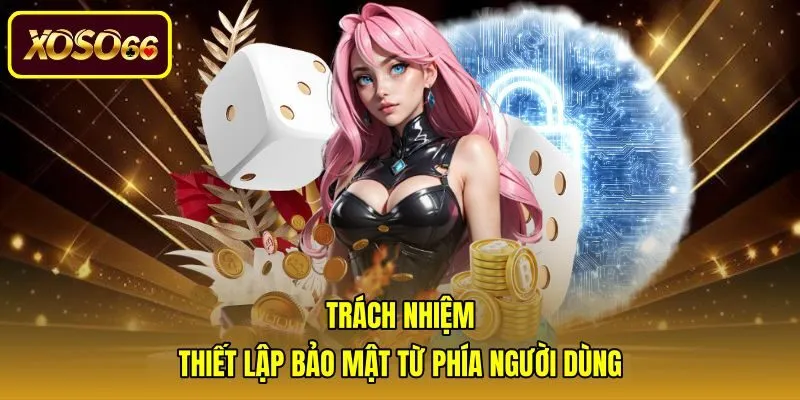 trach-nhiem-thiet-lap-bao-mat-tu-phia-nguoi-dung Trách nhiệm bảo vệ tài khoản trong chính sách bảo mật