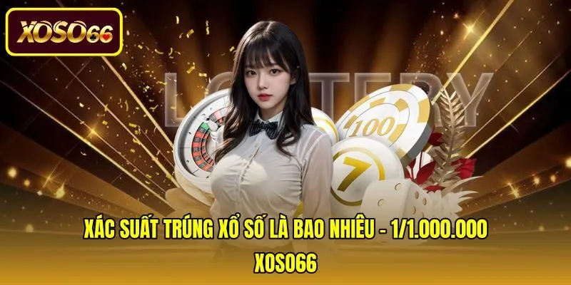 Xác Suất Trúng Xổ Số Là Bao Nhiêu - 1/1.000.000 Tại Xoso66