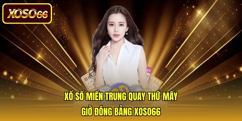 Xổ Số Miền Trung Quay Thứ Mấy - Giờ Đóng Bảng Xoso66